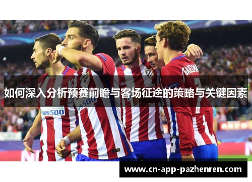 如何深入分析预赛前瞻与客场征途的策略与关键因素