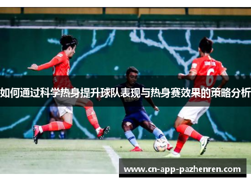 如何通过科学热身提升球队表现与热身赛效果的策略分析