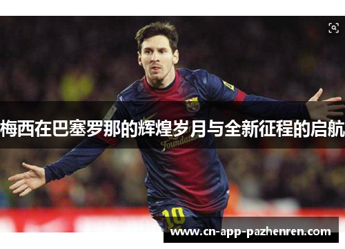 梅西在巴塞罗那的辉煌岁月与全新征程的启航