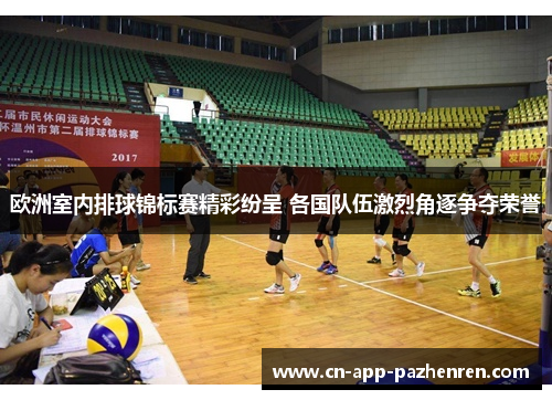 欧洲室内排球锦标赛精彩纷呈 各国队伍激烈角逐争夺荣誉