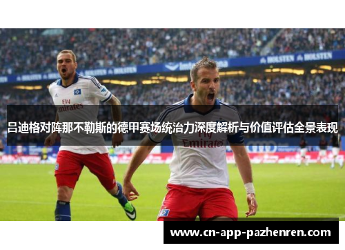 吕迪格对阵那不勒斯的德甲赛场统治力深度解析与价值评估全景表现