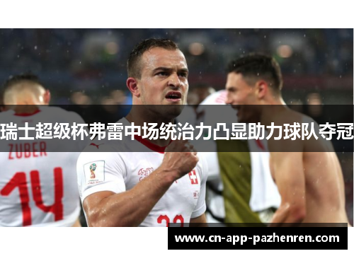 瑞士超级杯弗雷中场统治力凸显助力球队夺冠
