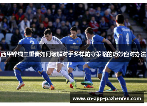 西甲锋线三重奏如何破解对手多样防守策略的巧妙应对办法