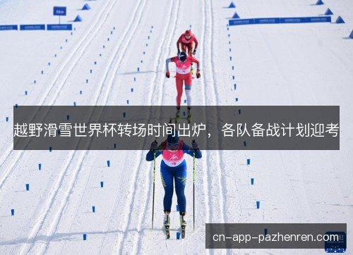 越野滑雪世界杯转场时间出炉，各队备战计划迎考